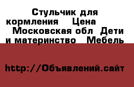 Стульчик для кормления  › Цена ­ 1 000 - Московская обл. Дети и материнство » Мебель   